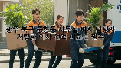 광주 북구 풍향동 사무실 이사 담당자, 저렴한 이사 견적 비교는 필수! ✨