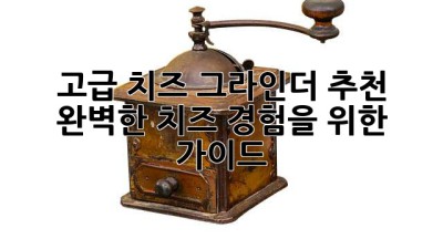 고급 치즈 그라인더 추천: 완벽한 치즈 경험을 위한 가이드